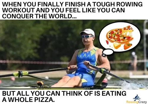 When you finally finish a tough rowing workout and you feel like you can conquer the world... but all you can think of is eating a whole pizza.  
